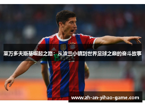 莱万多夫斯基崛起之路:从波兰小镇到世界足球之巅的奋斗故事 莱万多夫斯基崛起之路:从波兰小镇到世界足球之巅的奋斗故事