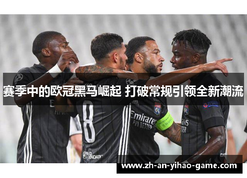 赛季中的欧冠黑马崛起 打破常规引领全新潮流 赛季中的欧冠黑马崛起 打破常规引领全新潮流