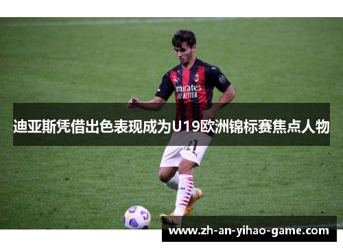 迪亚斯凭借出色表现成为U19欧洲锦标赛焦点人物 迪亚斯凭借出色表现成为U19欧洲锦标赛焦点人物