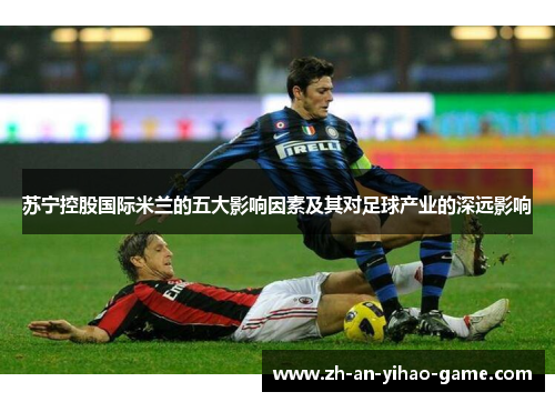 苏宁控股国际米兰的五大影响因素及其对足球产业的深远影响