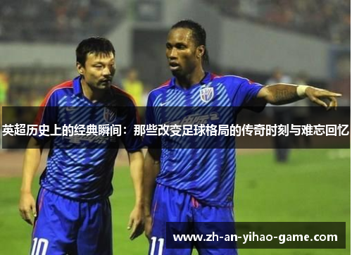 英超历史上的经典瞬间：那些改变足球格局的传奇时刻与难忘回忆