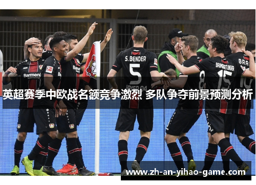 英超赛季中欧战名额竞争激烈 多队争夺前景预测分析 英超赛季中欧战名额竞争激烈 多队争夺前景预测分析