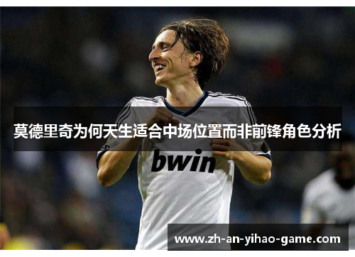 莫德里奇为何天生适合中场位置而非前锋角色分析