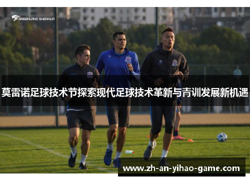 莫雷诺足球技术节探索现代足球技术革新与青训发展新机遇 莫雷诺足球技术节探索现代足球技术革新与青训发展新机遇