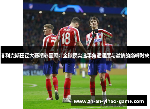 菲利克斯田径大赛精彩回顾:全球顶尖选手角逐速度与激情的巅峰对决 菲利克斯田径大赛精彩回顾:全球顶尖选手角逐速度与激情的巅峰对决