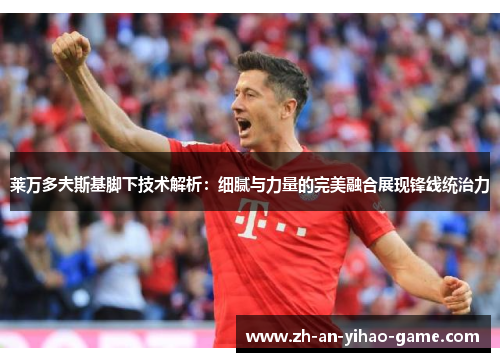 莱万多夫斯基脚下技术解析:细腻与力量的完美融合展现锋线统治力 莱万多夫斯基脚下技术解析:细腻与力量的完美融合展现锋线统治力