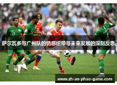 萨尔瓦多与广州队的情感纽带与未来发展的深刻反思 萨尔瓦多与广州队的情感纽带与未来发展的深刻反思