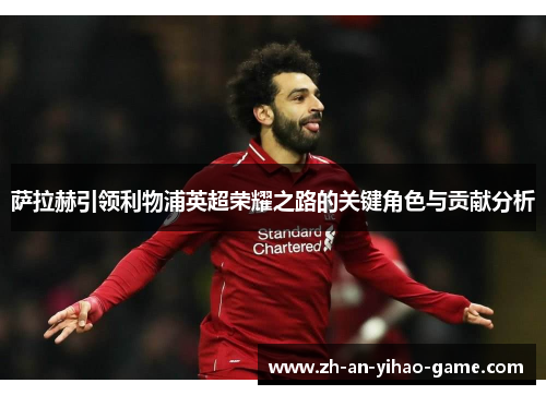 萨拉赫引领利物浦英超荣耀之路的关键角色与贡献分析 萨拉赫引领利物浦英超荣耀之路的关键角色与贡献分析
