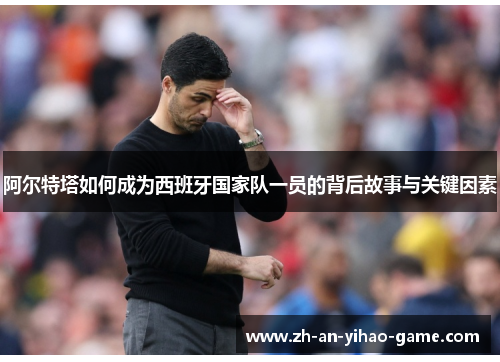 阿尔特塔如何成为西班牙国家队一员的背后故事与关键因素