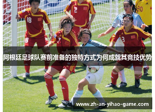 阿根廷足球队赛前准备的独特方式为何成就其竞技优势