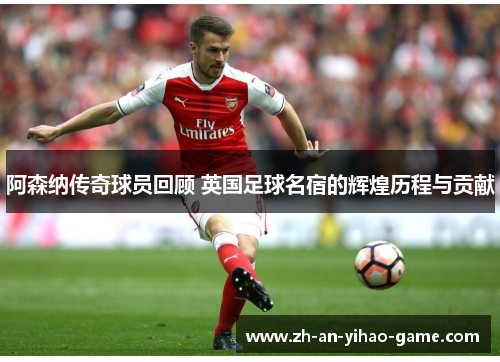 阿森纳传奇球员回顾 英国足球名宿的辉煌历程与贡献